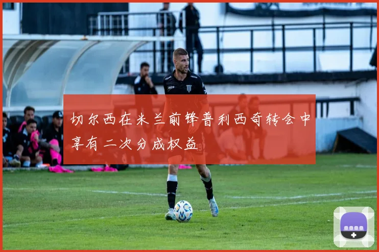 切尔西在米兰前锋普利西奇转会中享有二次分成权益