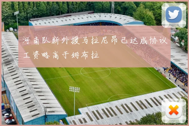 河南队新外援马拉尼昂已达成协议工资略高于姆布拉