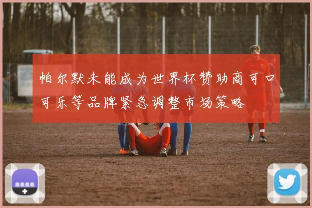帕尔默未能成为世界杯赞助商可口可乐等品牌紧急调整市场策略