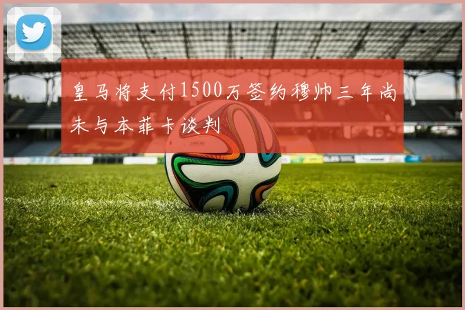 皇马将支付1500万签约穆帅三年尚未与本菲卡谈判