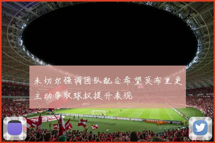 米切尔强调团队配合希望莫布里更主动争取球权提升表现