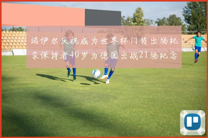 诺伊尔庆祝成为世界杯门将出场纪录保持者40岁为德国出战21场纪念照曝光