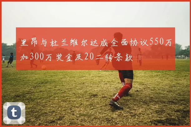 里昂与杜兰维尔达成全面协议550万加300万奖金及20二转条款
