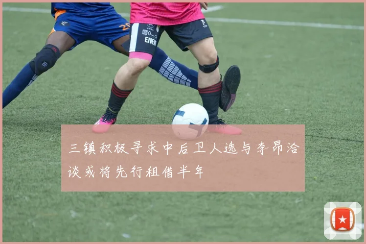 三镇积极寻求中后卫人选与李昂洽谈或将先行租借半年