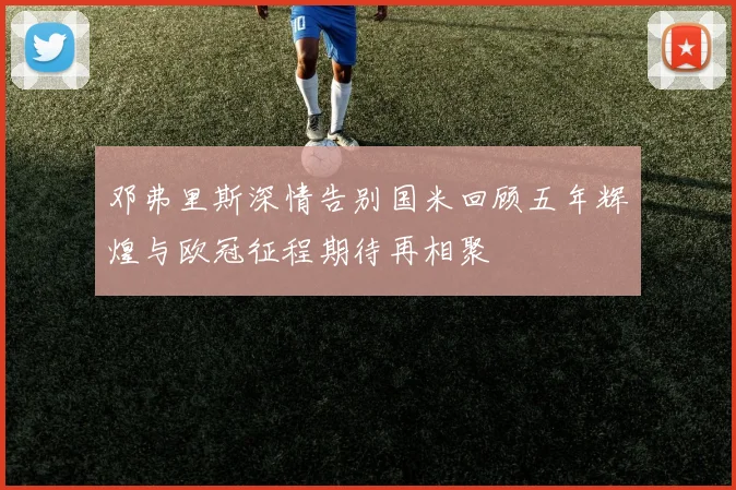 邓弗里斯深情告别国米回顾五年辉煌与欧冠征程期待再相聚