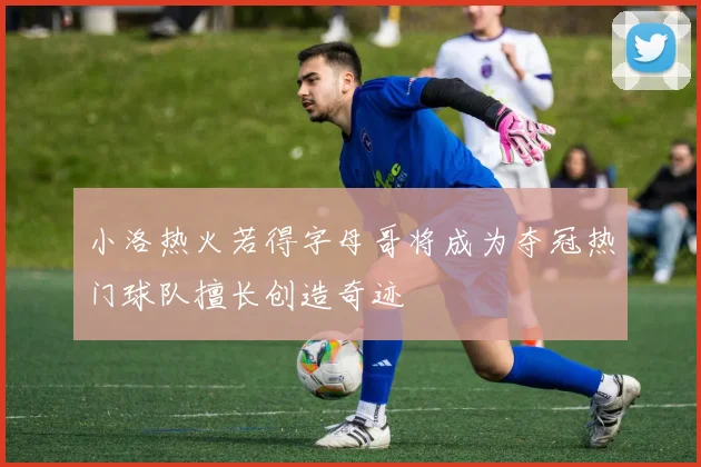 小洛热火若得字母哥将成为夺冠热门球队擅长创造奇迹
