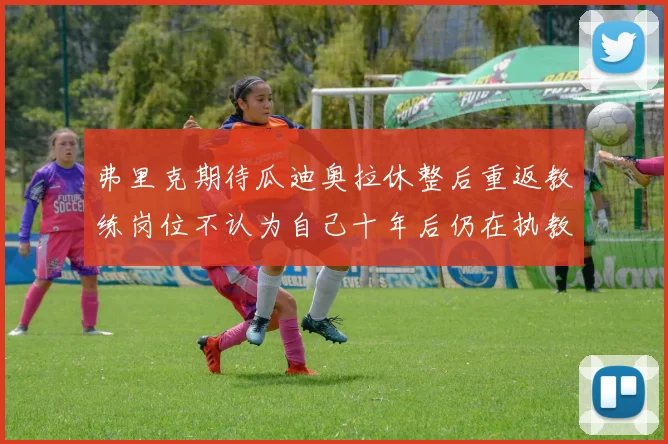 弗里克期待瓜迪奥拉休整后重返教练岗位不认为自己十年后仍在执教