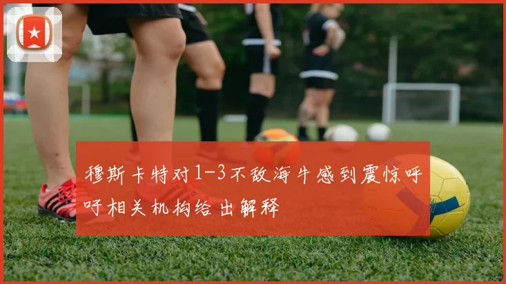 穆斯卡特对1-3不敌海牛感到震惊呼吁相关机构给出解释