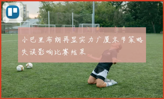 小巴里布朗再显实力广厦末节策略失误影响比赛结果