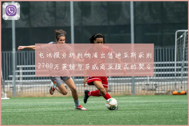 电讯报分析利物浦出售迪亚斯获利2700万英镑与芬威商业模式的契合
