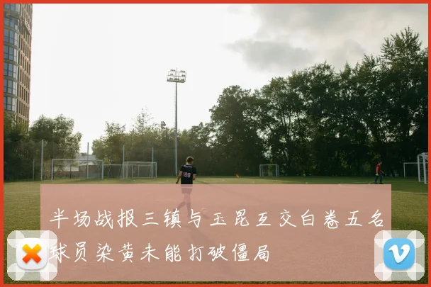 半场战报三镇与玉昆互交白卷五名球员染黄未能打破僵局