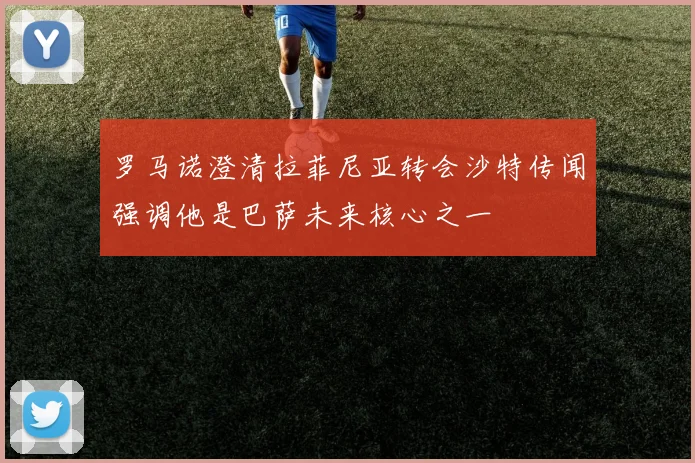 罗马诺澄清拉菲尼亚转会沙特传闻强调他是巴萨未来核心之一