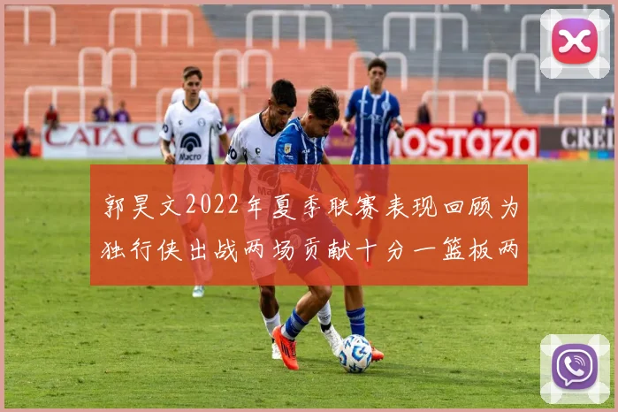 郭昊文2022年夏季联赛表现回顾为独行侠出战两场贡献十分一篮板两助攻