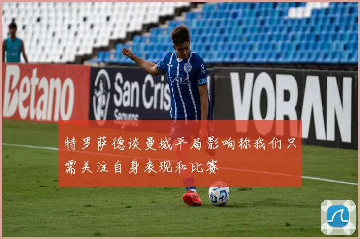 特罗萨德谈曼城平局影响称我们只需关注自身表现和比赛