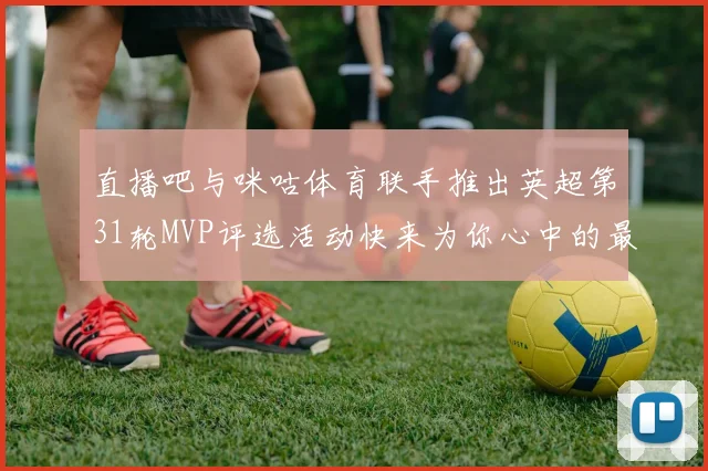 直播吧与咪咕体育联手推出英超第31轮MVP评选活动快来为你心中的最佳球员投票
